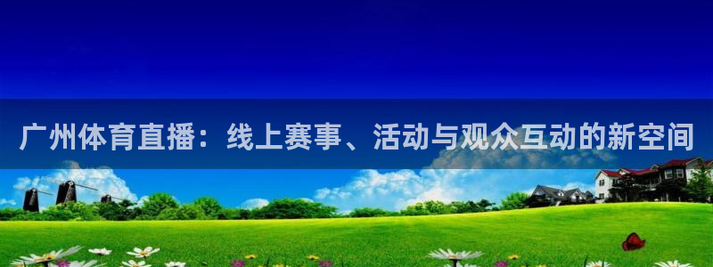 说球帝nba在线直播：广州体育直播：线上赛事、活动与观众互动的新空间