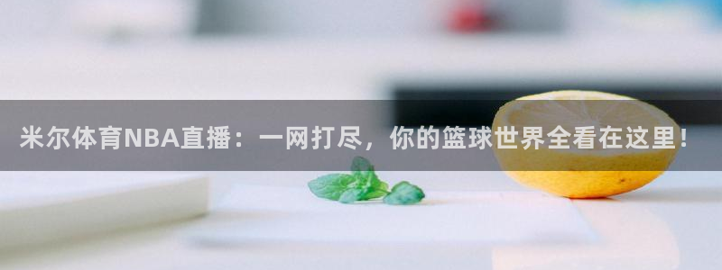 nba在线直播说球帝：米尔体育NBA直播：一网打尽，你的篮球世界全看在这里！