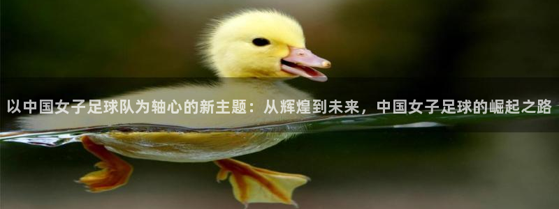 说球帝nba直播在线观看免费下载：以中国女子足球队为轴心的新主题：从辉煌到未来，中国女子足球的崛起之路