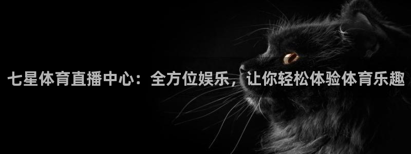 说球帝58直播：七星体育直播中心：全方位娱乐，让你轻松体验体育乐趣