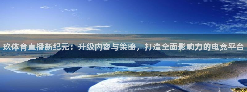 说球帝体育直播官网：玖体育直播新纪元：升级内容与策略，打造全面影响力的电竞平台