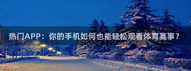 说球帝直播nba免费观看：热门APP：你的手机如何也能轻松观看体育赛事？
