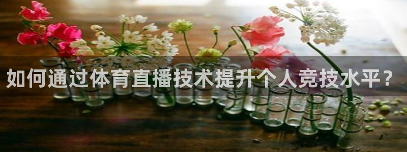 说球帝nba直播视频在线直播：如何通过体育直播技术提升个人竞技水平？